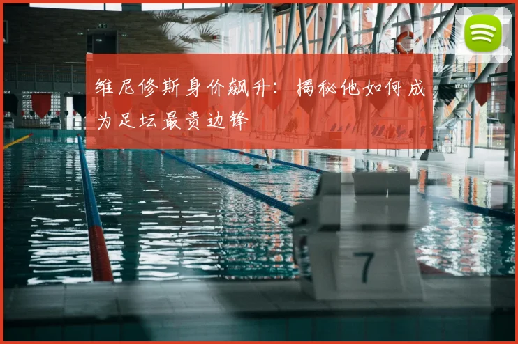 维尼修斯身价飙升:揭秘他如何成为足坛最贵边锋