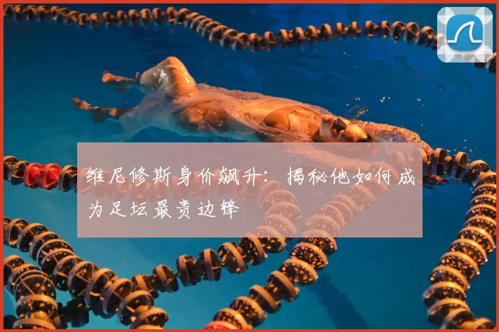 维尼修斯身价飙升：揭秘他如何成为足坛最贵边锋