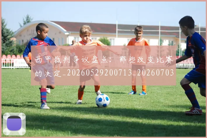 西甲裁判争议盘点：那些改变比赛的决定_20260529200713_20260703181916
