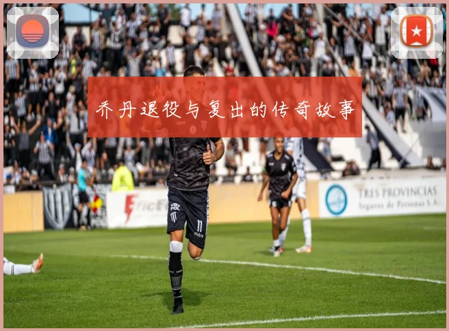 乔丹退役与复出的传奇故事
