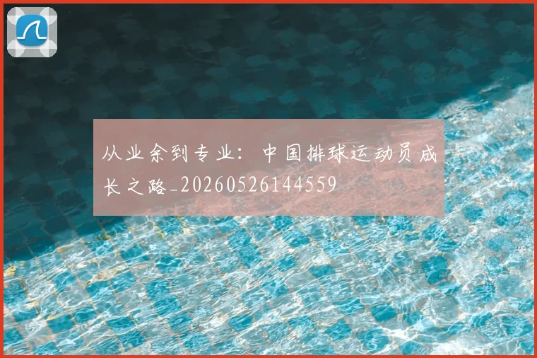 从业余到专业:中国排球运动员成长之路_20260526144559