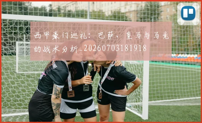 西甲豪门巡礼：巴萨、皇马与马竞的战术分析_20260703181918
