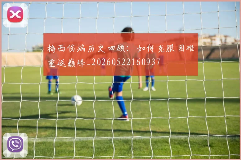 梅西伤病历史回顾:如何克服困难重返巅峰_20260522160937