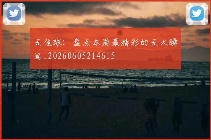 五佳球:盘点本周最精彩的五大瞬间_20260605214615
