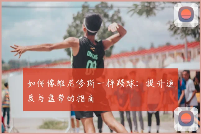 如何像维尼修斯一样踢球:提升速度与盘带的指南