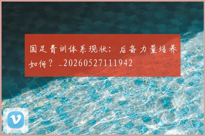 国足青训体系现状：后备力量培养如何？_20260527111942
