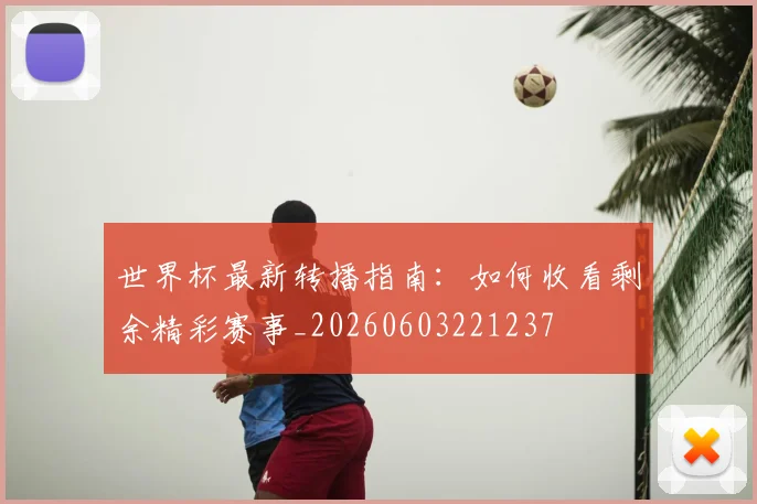 世界杯最新转播指南:如何收看剩余精彩赛事_20260603221237