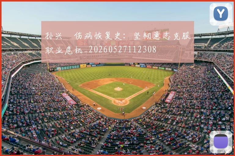 孙兴慜伤病恢复史:坚韧意志克服职业危机_20260527112308