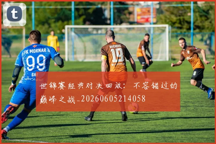 世锦赛经典对决回放：不容错过的巅峰之战_20260605214058