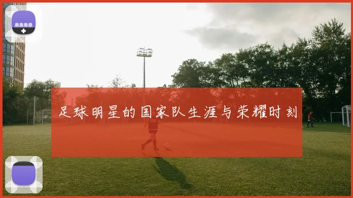 足球明星的国家队生涯与荣耀时刻