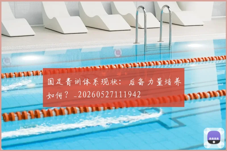 国足青训体系现状：后备力量培养如何？_20260527111942