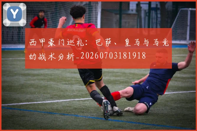 西甲豪门巡礼：巴萨、皇马与马竞的战术分析_20260703181918
