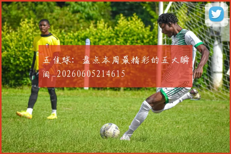 五佳球:盘点本周最精彩的五大瞬间_20260605214615