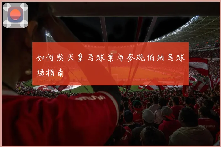 如何购买皇马球票与参观伯纳乌球场指南